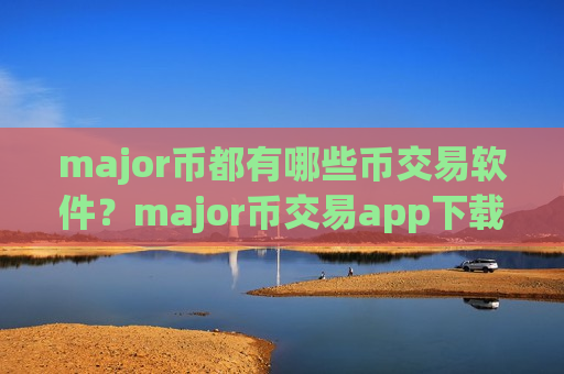 major币都有哪些币交易软件？major币交易app下载全球排行榜