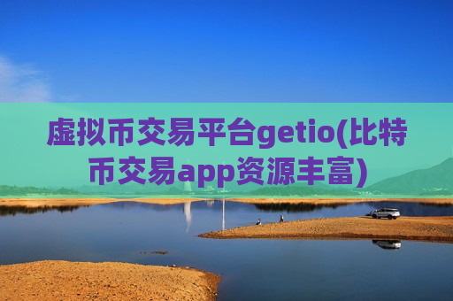 虚拟币交易平台getio(比特币交易app资源丰富)