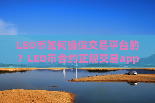 LEO币如何确保交易平台的？LEO币合约正规交易app下载