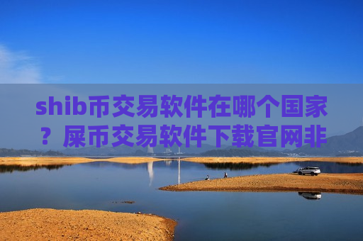 shib币交易软件在哪个国家？屎币交易软件下载官网非小号