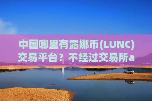 中国哪里有露娜币(LUNC)交易平台？不经过交易所app下载买露娜币(LUNC)