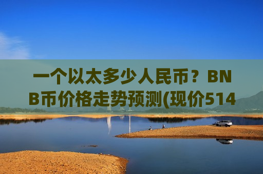 一个以太多少人民币？BNB币价格走势预测(现价5142.41元)
