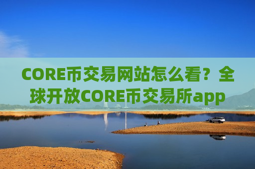 CORE币交易网站怎么看？全球开放CORE币交易所app下载
