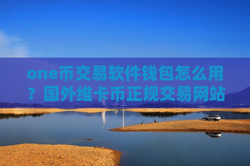 one币交易软件钱包怎么用？国外维卡币正规交易网站