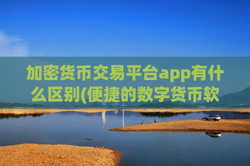 加密货币交易平台app有什么区别(便捷的数字货币软件下载)