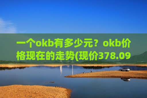 一个okb有多少元？okb价格现在的走势(现价378.094元)