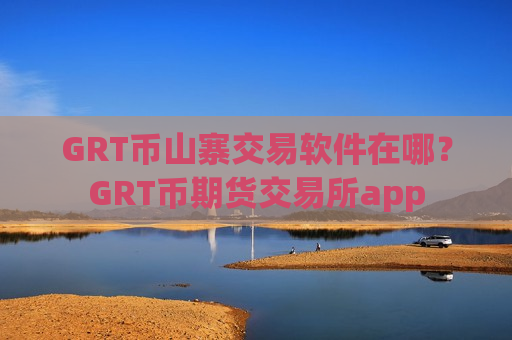 GRT币山寨交易软件在哪？GRT币期货交易所app