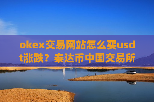 okex交易网站怎么买usdt涨跌？泰达币中国交易所app下载所