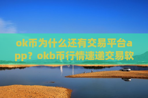 ok币为什么还有交易平台app？okb币行情速递交易软件下载