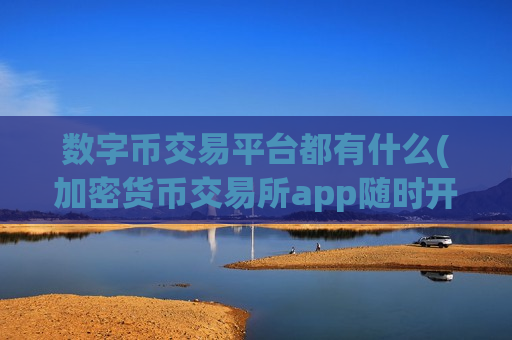 数字币交易平台都有什么(加密货币交易所app随时开启)