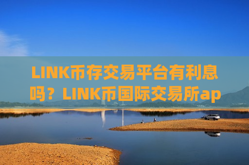 LINK币存交易平台有利息吗？LINK币国际交易所app下载