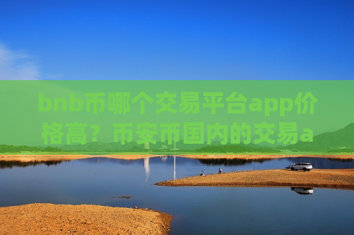 bnb币哪个交易平台app价格高？币安币国内的交易app下载