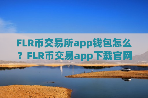 FLR币交易所app钱包怎么?FLR币交易app下载官网下载-第1张图片-币圈网 FLR币交易所app钱包怎么?FLR币交易app下载官网下载-第1张图片-币圈网
