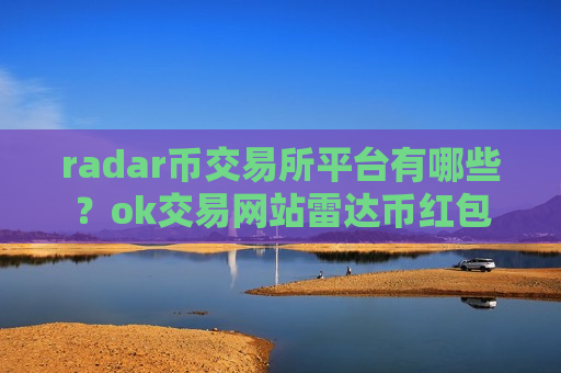 radar币交易所平台有哪些？ok交易网站雷达币红包