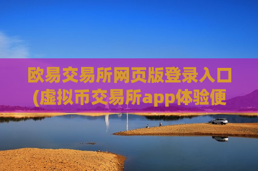 欧易交易所网页版登录入口(虚拟币交易所app体验便捷交易)