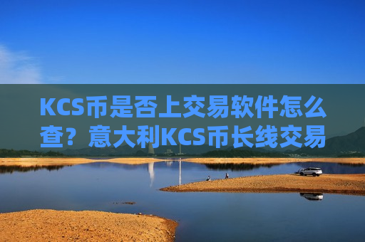 KCS币是否上交易软件怎么查？意大利KCS币长线交易软件下载