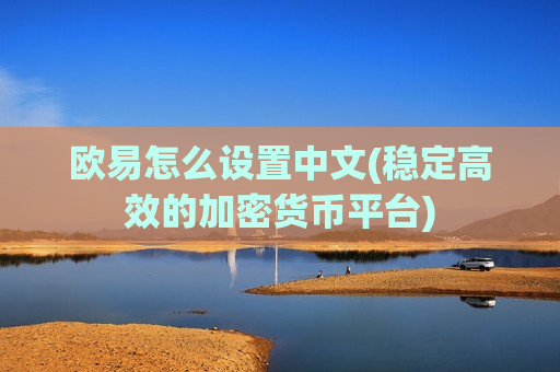 欧易怎么设置中文(稳定高效的加密货币平台)