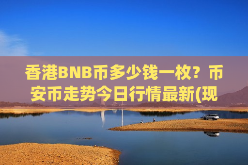 香港BNB币多少钱一枚?币安币走势今日行情最新(现价5224.7元)-第1张图片-币圈网 香港BNB币多少钱一枚?币安币走势今日行情最新(现价5224.7元)-第1张图片-币圈网