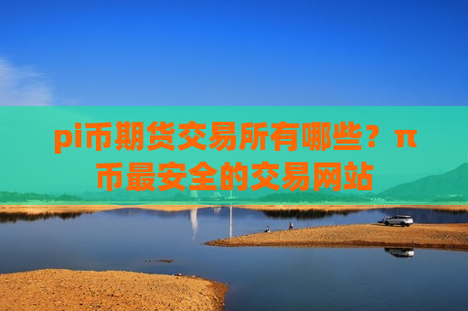 pi币期货交易所有哪些？π币最安全的交易网站