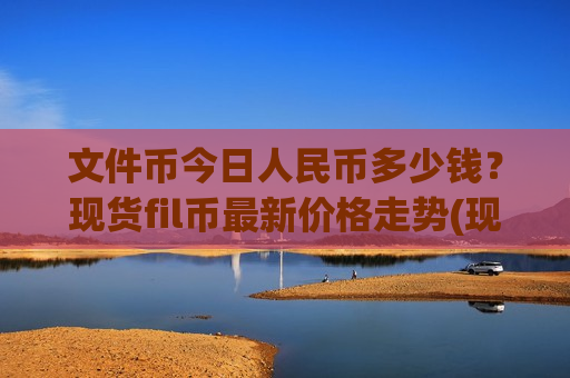 文件币今日人民币多少钱？现货fil币最新价格走势(现价47.5857元)