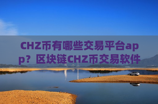 CHZ币有哪些交易平台app？区块链CHZ币交易软件下载有哪些-第1张图片-币圈网