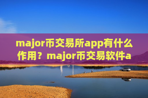 major币交易所app有什么作用？major币交易软件app排名前十