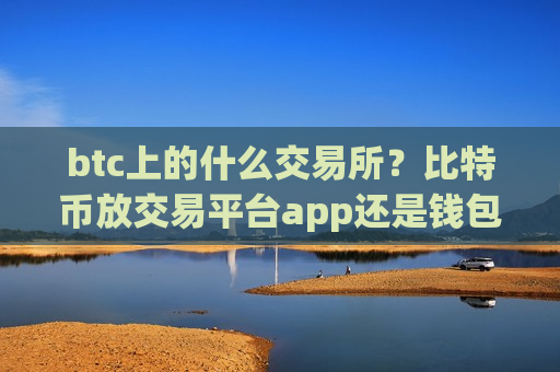 btc上的什么交易所？比特币放交易平台app还是钱包