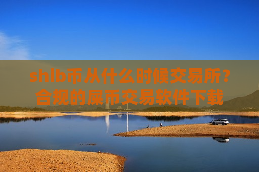 shib币从什么时候交易所？合规的屎币交易软件下载
