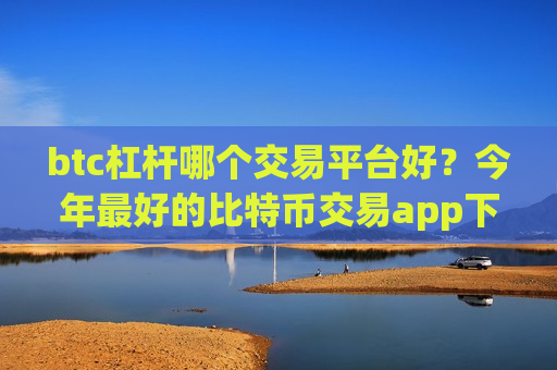 btc杠杆哪个交易平台好？今年最好的比特币交易app下载