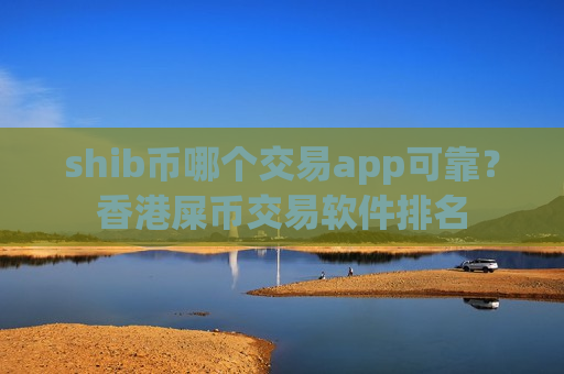 shib币哪个交易app可靠？香港屎币交易软件排名