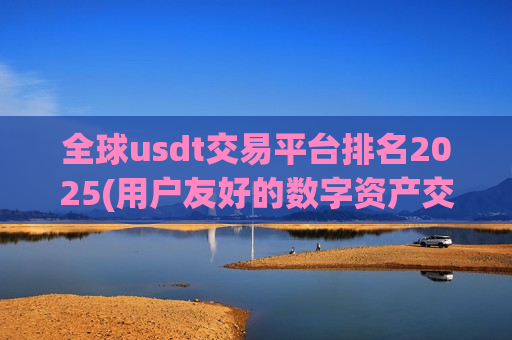 全球usdt交易平台排名2025(用户友好的数字资产交易所app)