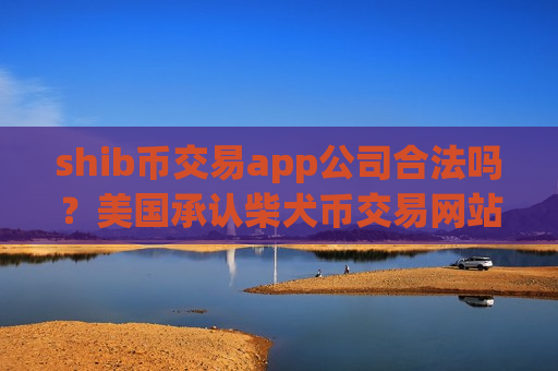 shib币交易app公司合法吗？美国承认柴犬币交易网站