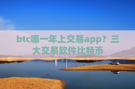 btc哪一年上交易app？三大交易软件比特币