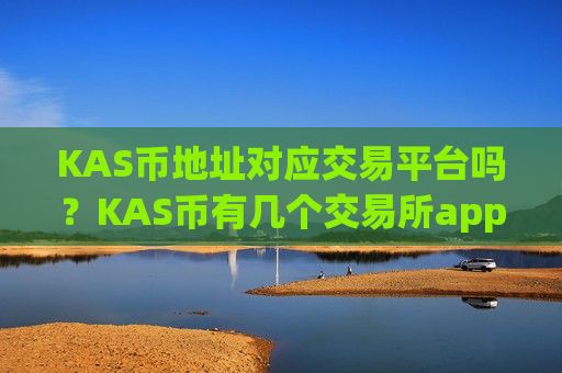 KAS币地址对应交易平台吗？KAS币有几个交易所app下载啊
