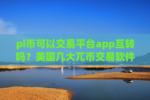 pi币可以交易平台app互转吗？美国几大兀币交易软件下载