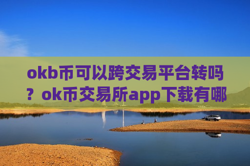 okb币可以跨交易平台转吗？ok币交易所app下载有哪些