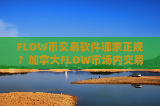 FLOW币交易软件哪家正规？加拿大FLOW币场内交易软件