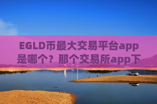 EGLD币最大交易平台app是哪个？那个交易所app下载支持EGLD币