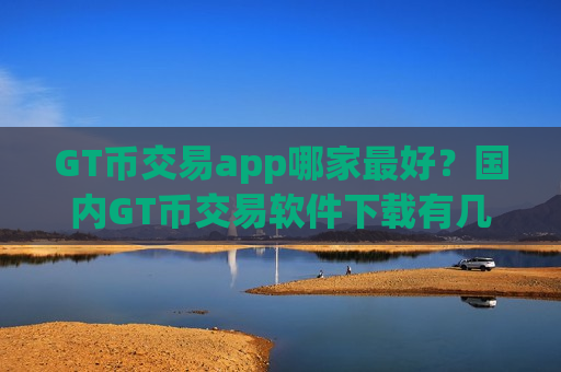 GT币交易app哪家最好？国内GT币交易软件下载有几家