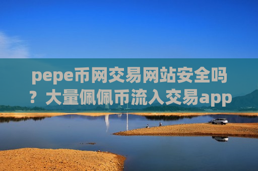 pepe币网交易网站安全吗？大量佩佩币流入交易app下载