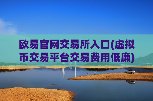欧易官网交易所入口(虚拟币交易平台交易费用低廉)
