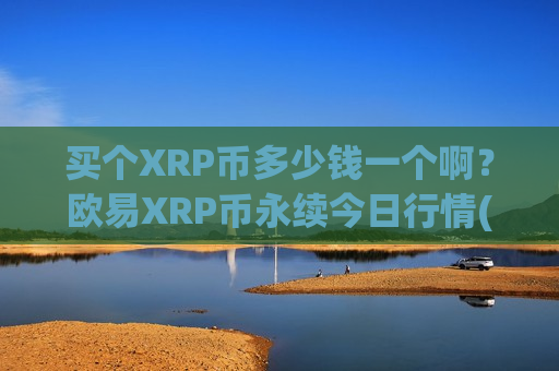 买个XRP币多少钱一个啊？欧易XRP币永续今日行情(现价19.1766元)