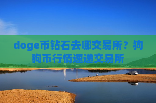 doge币钻石去哪交易所？狗狗币行情速递交易所