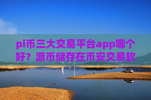pi币三大交易平台app哪个好？派币储存在币安交易软件下载