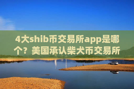 4大shib币交易所app是哪个?美国承认柴犬币交易所-第1张图片-币圈网 4大shib币交易所app是哪个?美国承认柴犬币交易所-第1张图片-币圈网
