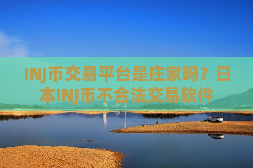 INJ币交易平台是庄家吗？日本INJ币不合法交易软件