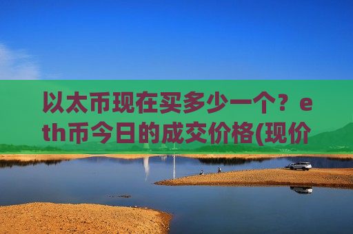 以太币现在买多少一个？eth币今日的成交价格(现价28984.57元)