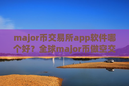 major币交易所app软件哪个好？全球major币做空交易所