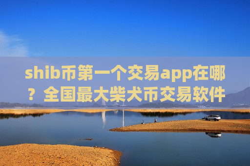 shib币第一个交易app在哪？全国最大柴犬币交易软件下载
