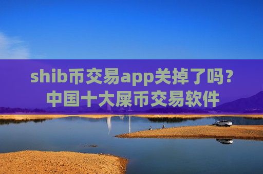 shib币交易app关掉了吗？中国十大屎币交易软件